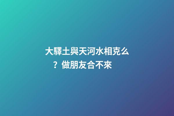 大驛土與天河水相克么？做朋友合不來
